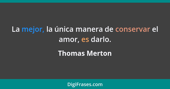 La mejor, la única manera de conservar el amor, es darlo.... - Thomas Merton