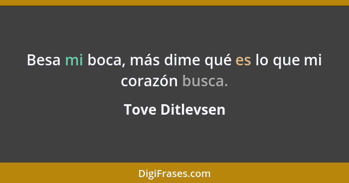 Besa mi boca, más dime qué es lo que mi corazón busca.... - Tove Ditlevsen