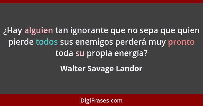 ¿Hay alguien tan ignorante que no sepa que quien pierde todos sus enemigos perderá muy pronto toda su propia energía?... - Walter Savage Landor