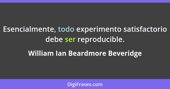 Esencialmente, todo experimento satisfactorio debe ser reproducible.... - William Ian Beardmore Beveridge