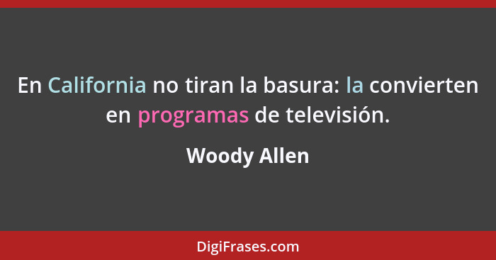 En California no tiran la basura: la convierten en programas de televisión.... - Woody Allen