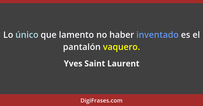 Lo único que lamento no haber inventado es el pantalón vaquero.... - Yves Saint Laurent