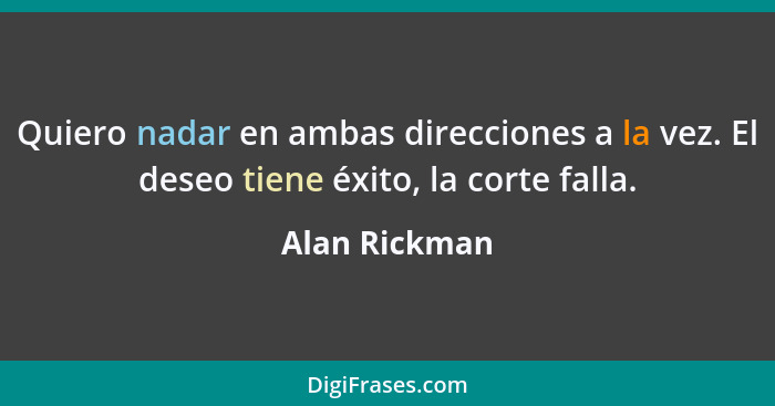 Quiero nadar en ambas direcciones a la vez. El deseo tiene éxito, la corte falla.... - Alan Rickman