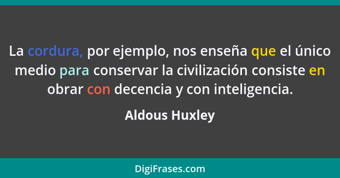 La cordura, por ejemplo, nos enseña que el único medio para conservar la civilización consiste en obrar con decencia y con inteligenci... - Aldous Huxley