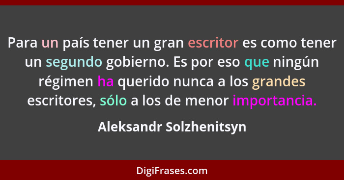 Para un país tener un gran escritor es como tener un segundo gobierno. Es por eso que ningún régimen ha querido nunca a los g... - Aleksandr Solzhenitsyn