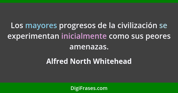 Los mayores progresos de la civilización se experimentan inicialmente como sus peores amenazas.... - Alfred North Whitehead