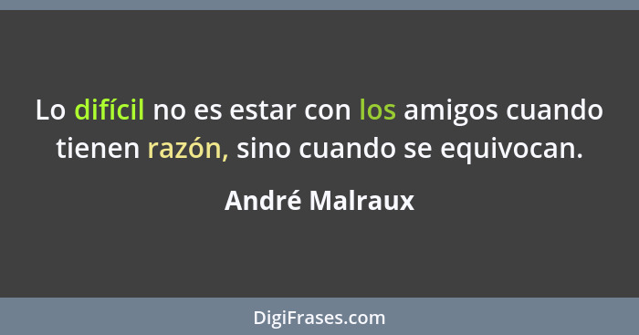 Lo difícil no es estar con los amigos cuando tienen razón, sino cuando se equivocan.... - André Malraux