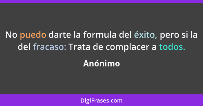 No puedo darte la formula del éxito, pero si la del fracaso: Trata de complacer a todos.... - Anónimo