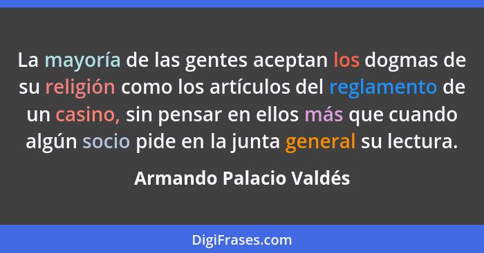 La mayoría de las gentes aceptan los dogmas de su religión como los artículos del reglamento de un casino, sin pensar en ello... - Armando Palacio Valdés