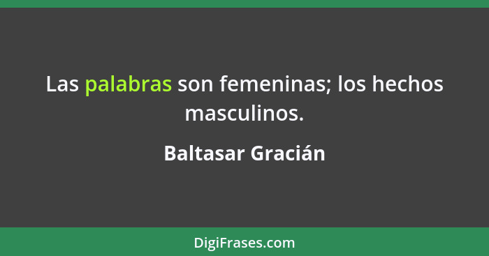 Las palabras son femeninas; los hechos masculinos.... - Baltasar Gracián