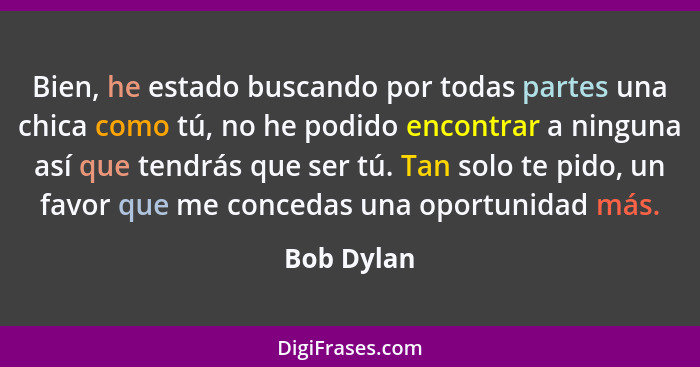 Bien, he estado buscando por todas partes una chica como tú, no he podido encontrar a ninguna así que tendrás que ser tú. Tan solo te pido... - Bob Dylan