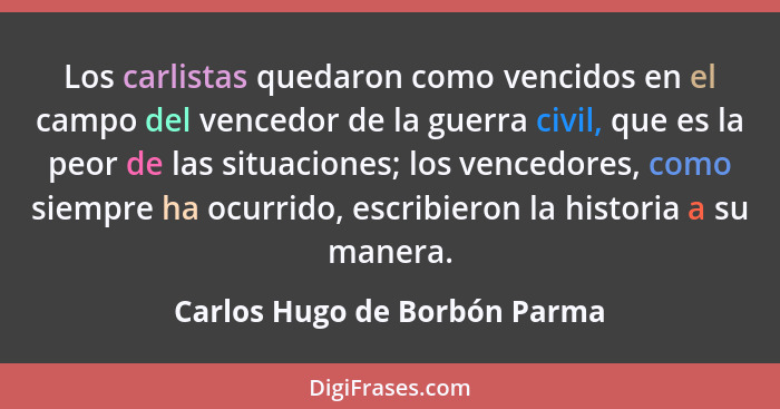 Los carlistas quedaron como vencidos en el campo del vencedor de la guerra civil, que es la peor de las situaciones; los... - Carlos Hugo de Borbón Parma