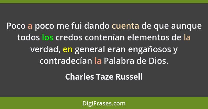 Poco a poco me fui dando cuenta de que aunque todos los credos contenían elementos de la verdad, en general eran engañosos y co... - Charles Taze Russell