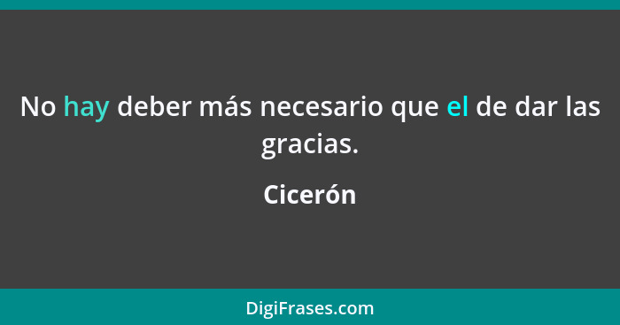 No hay deber más necesario que el de dar las gracias.... - Cicerón