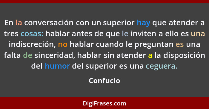 En la conversación con un superior hay que atender a tres cosas: hablar antes de que le inviten a ello es una indiscreción, no hablar cuand... - Confucio