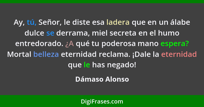 Ay, tú, Señor, le diste esa ladera que en un álabe dulce se derrama, miel secreta en el humo entredorado. ¿A qué tu poderosa mano espe... - Dámaso Alonso