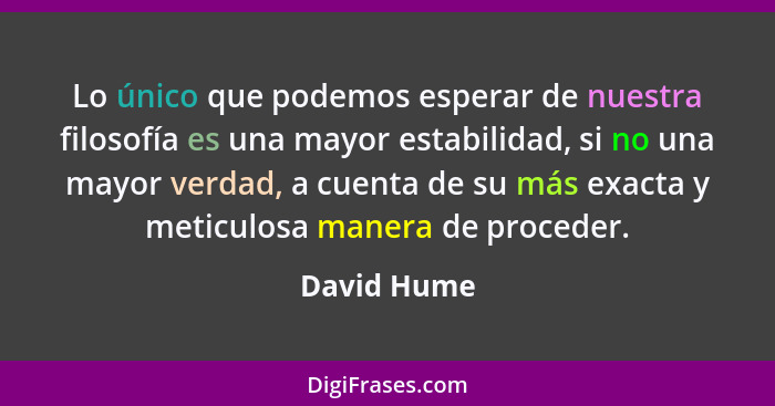 Lo único que podemos esperar de nuestra filosofía es una mayor estabilidad, si no una mayor verdad, a cuenta de su más exacta y meticulos... - David Hume