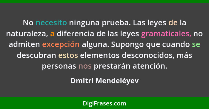 No necesito ninguna prueba. Las leyes de la naturaleza, a diferencia de las leyes gramaticales, no admiten excepción alguna. Supon... - Dmitri Mendeléyev