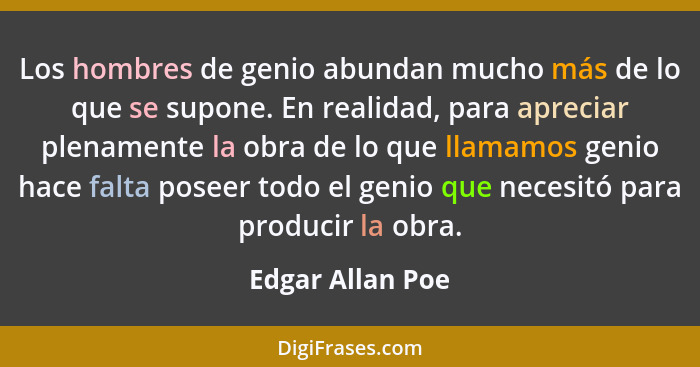 Los hombres de genio abundan mucho más de lo que se supone. En realidad, para apreciar plenamente la obra de lo que llamamos genio h... - Edgar Allan Poe