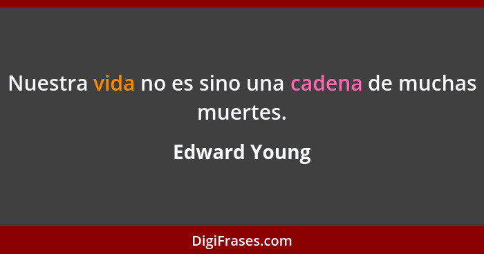 Nuestra vida no es sino una cadena de muchas muertes.... - Edward Young