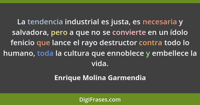 La tendencia industrial es justa, es necesaria y salvadora, pero a que no se convierte en un ídolo fenicio que lance el ray... - Enrique Molina Garmendia