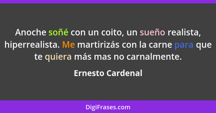 Anoche soñé con un coito, un sueño realista, hiperrealista. Me martirizás con la carne para que te quiera más mas no carnalmente.... - Ernesto Cardenal