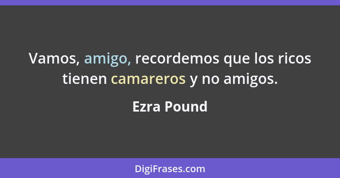 Vamos, amigo, recordemos que los ricos tienen camareros y no amigos.... - Ezra Pound