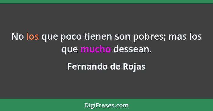 No los que poco tienen son pobres; mas los que mucho dessean.... - Fernando de Rojas