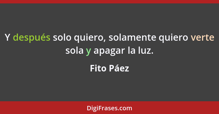 Y después solo quiero, solamente quiero verte sola y apagar la luz.... - Fito Páez