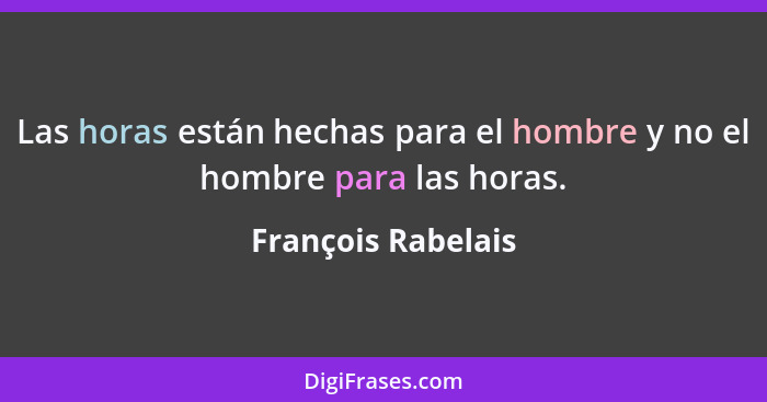 Las horas están hechas para el hombre y no el hombre para las horas.... - François Rabelais