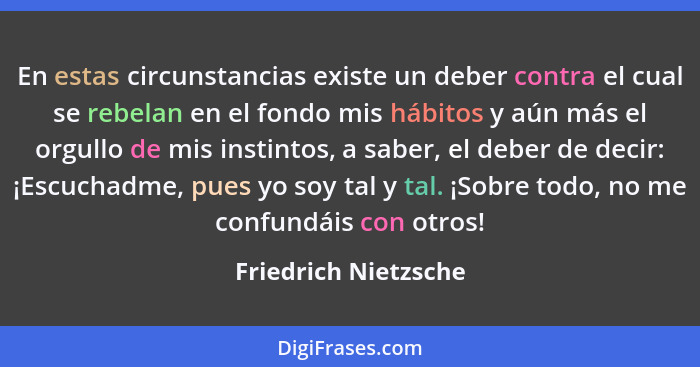 En estas circunstancias existe un deber contra el cual se rebelan en el fondo mis hábitos y aún más el orgullo de mis instintos,... - Friedrich Nietzsche