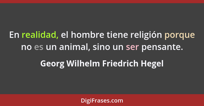 En realidad, el hombre tiene religión porque no es un animal, sino un ser pensante.... - Georg Wilhelm Friedrich Hegel