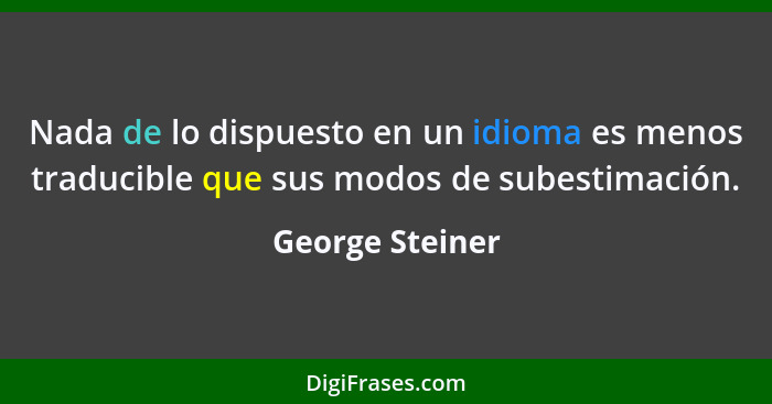 Nada de lo dispuesto en un idioma es menos traducible que sus modos de subestimación.... - George Steiner