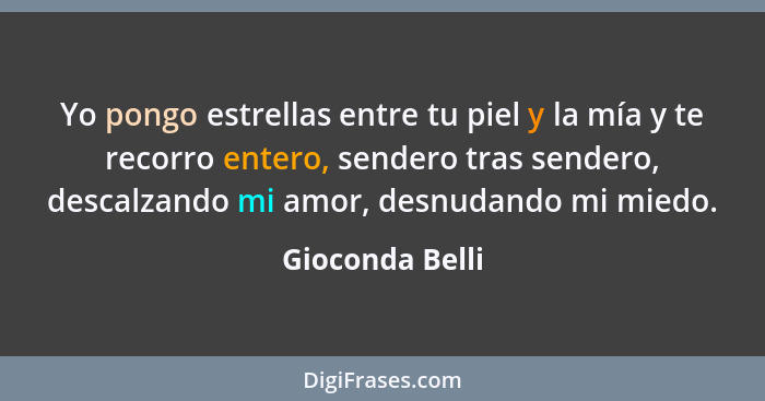 Yo pongo estrellas entre tu piel y la mía y te recorro entero, sendero tras sendero, descalzando mi amor, desnudando mi miedo.... - Gioconda Belli