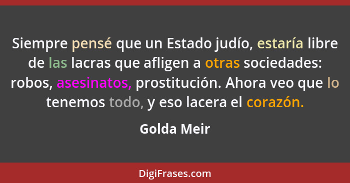 Siempre pensé que un Estado judío, estaría libre de las lacras que afligen a otras sociedades: robos, asesinatos, prostitución. Ahora veo... - Golda Meir