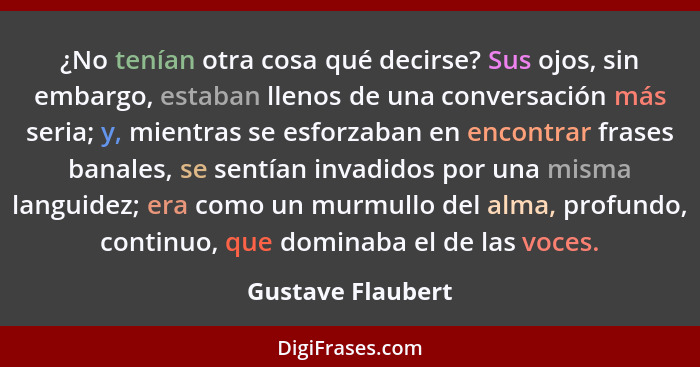 ¿No tenían otra cosa qué decirse? Sus ojos, sin embargo, estaban llenos de una conversación más seria; y, mientras se esforzaban en... - Gustave Flaubert