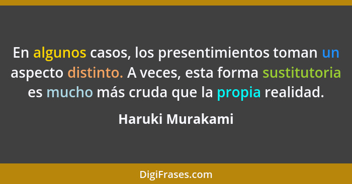 En algunos casos, los presentimientos toman un aspecto distinto. A veces, esta forma sustitutoria es mucho más cruda que la propia r... - Haruki Murakami