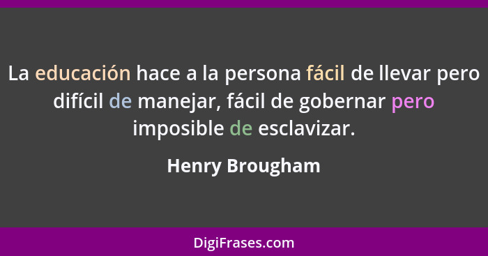 La educación hace a la persona fácil de llevar pero difícil de manejar, fácil de gobernar pero imposible de esclavizar.... - Henry Brougham