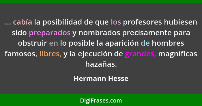 ... cabía la posibilidad de que los profesores hubiesen sido preparados y nombrados precisamente para obstruir en lo posible la aparic... - Hermann Hesse