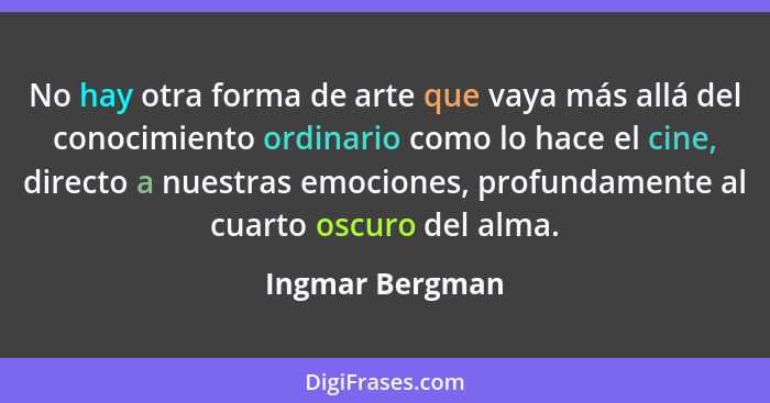 No hay otra forma de arte que vaya más allá del conocimiento ordinario como lo hace el cine, directo a nuestras emociones, profundame... - Ingmar Bergman