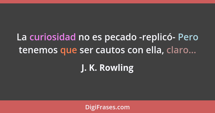 La curiosidad no es pecado -replicó- Pero tenemos que ser cautos con ella, claro...... - J. K. Rowling