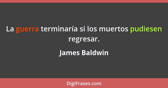 La guerra terminaría si los muertos pudiesen regresar.... - James Baldwin