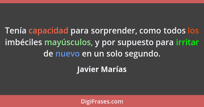 Tenía capacidad para sorprender, como todos los imbéciles mayúsculos, y por supuesto para irritar de nuevo en un solo segundo.... - Javier Marías