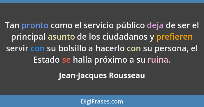 Tan pronto como el servicio público deja de ser el principal asunto de los ciudadanos y prefieren servir con su bolsillo a hac... - Jean-Jacques Rousseau