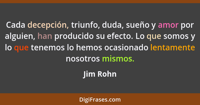 Cada decepción, triunfo, duda, sueño y amor por alguien, han producido su efecto. Lo que somos y lo que tenemos lo hemos ocasionado lentame... - Jim Rohn