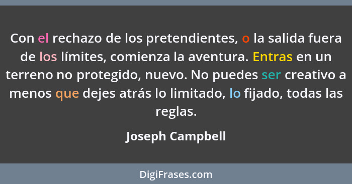 Con el rechazo de los pretendientes, o la salida fuera de los límites, comienza la aventura. Entras en un terreno no protegido, nuev... - Joseph Campbell