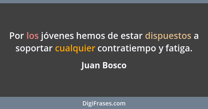 Por los jóvenes hemos de estar dispuestos a soportar cualquier contratiempo y fatiga.... - Juan Bosco