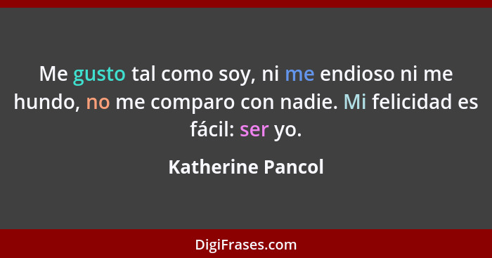 Me gusto tal como soy, ni me endioso ni me hundo, no me comparo con nadie. Mi felicidad es fácil: ser yo.... - Katherine Pancol