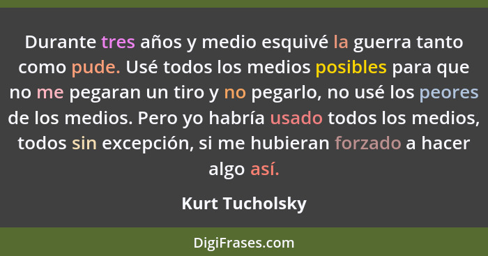 Durante tres años y medio esquivé la guerra tanto como pude. Usé todos los medios posibles para que no me pegaran un tiro y no pegarl... - Kurt Tucholsky