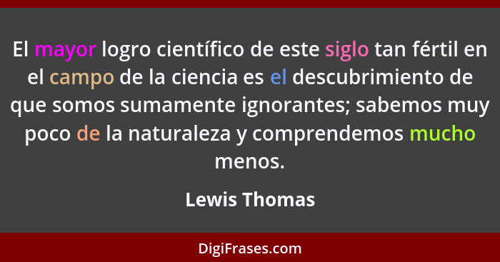 El mayor logro científico de este siglo tan fértil en el campo de la ciencia es el descubrimiento de que somos sumamente ignorantes; sa... - Lewis Thomas